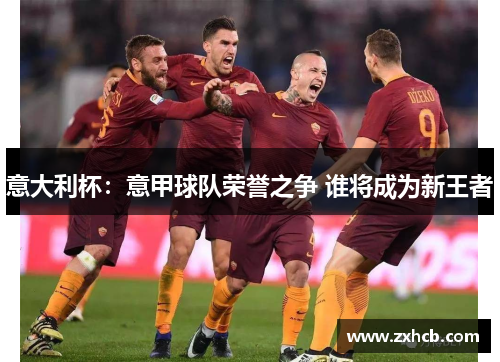 意大利杯：意甲球队荣誉之争 谁将成为新王者