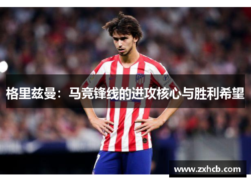 格里兹曼：马竞锋线的进攻核心与胜利希望