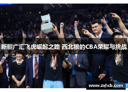 新疆广汇飞虎崛起之路 西北狼的CBA荣耀与挑战