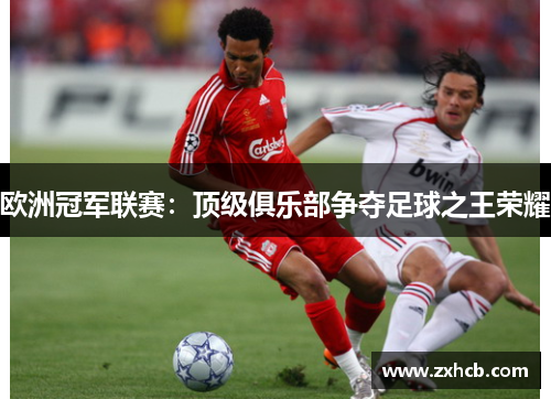 欧洲冠军联赛：顶级俱乐部争夺足球之王荣耀