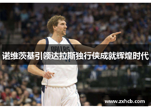 诺维茨基引领达拉斯独行侠成就辉煌时代