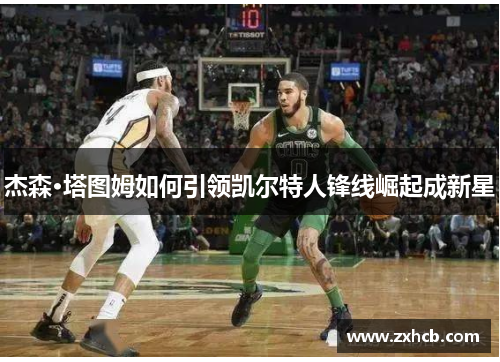 杰森·塔图姆如何引领凯尔特人锋线崛起成新星