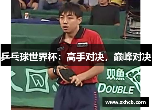 乒乓球世界杯：高手对决，巅峰对决