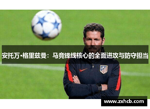 安托万·格里兹曼：马竞锋线核心的全面进攻与防守担当