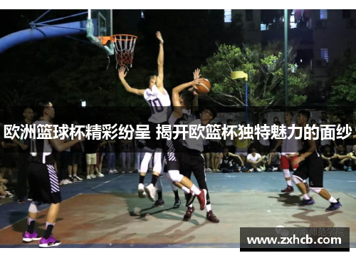 欧洲篮球杯精彩纷呈 揭开欧篮杯独特魅力的面纱