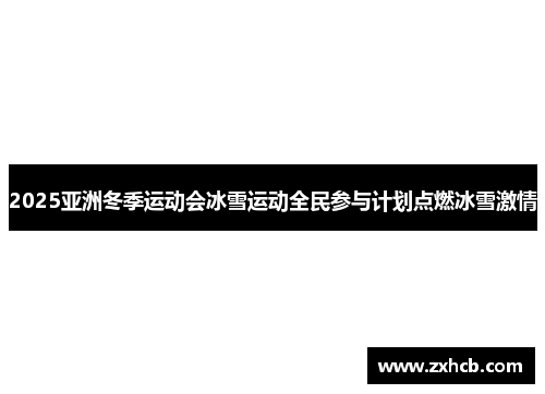2025亚洲冬季运动会冰雪运动全民参与计划点燃冰雪激情