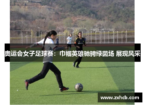奥运会女子足球赛：巾帼英雄驰骋绿茵场 展现风采