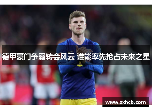 德甲豪门争霸转会风云 谁能率先抢占未来之星