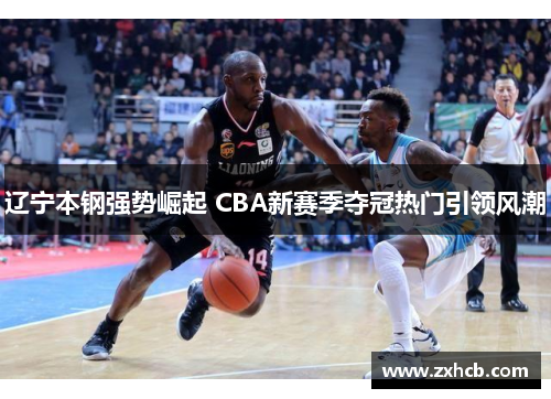 辽宁本钢强势崛起 CBA新赛季夺冠热门引领风潮
