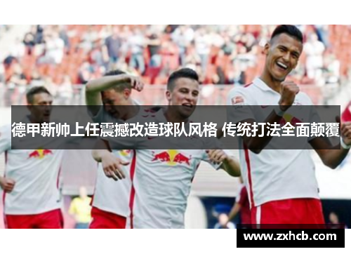 德甲新帅上任震撼改造球队风格 传统打法全面颠覆