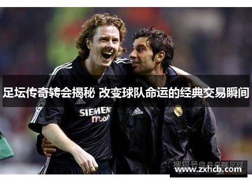 足坛传奇转会揭秘 改变球队命运的经典交易瞬间