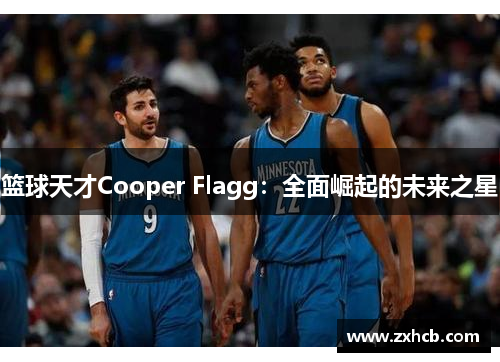 篮球天才Cooper Flagg：全面崛起的未来之星