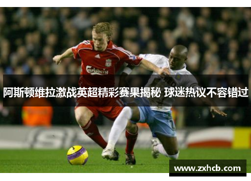 阿斯顿维拉激战英超精彩赛果揭秘 球迷热议不容错过